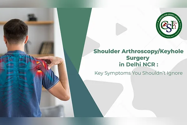 Shoulder Arthroscopy/Keyhole Surgery in Delhi NCR: Key Symptoms You Shouldn’t Ignore