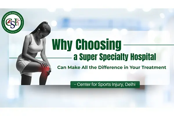Why Choosing a Super Specialty Hospital Can Make All the Difference in Your Treatment – Center for Sports Injury, Delhi